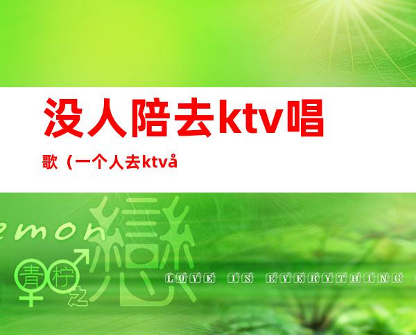 没人陪去ktv唱歌(一个人去ktv叫陪唱可以吗)
