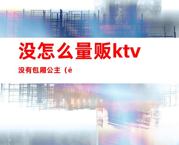 没怎么量贩ktv没有包厢公主(量贩式KTV有公主吗)
