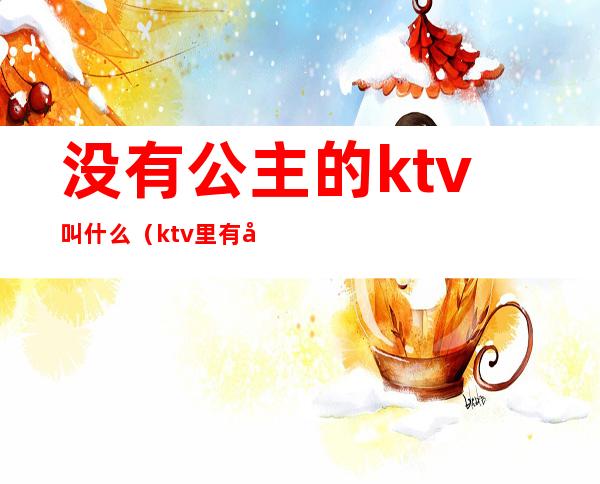 没有公主的ktv叫什么(ktv里有公主吗)