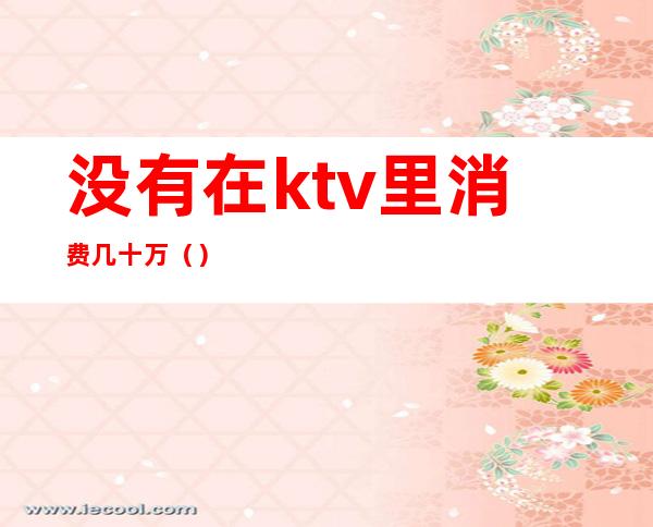 没有在ktv里消费几十万()