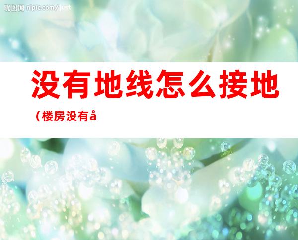 没有地线怎么接地(楼房没有地线怎么接地)