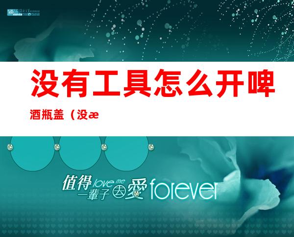 没有工具怎么开啤酒瓶盖(没有工具怎么开啤酒瓶盖盖子)