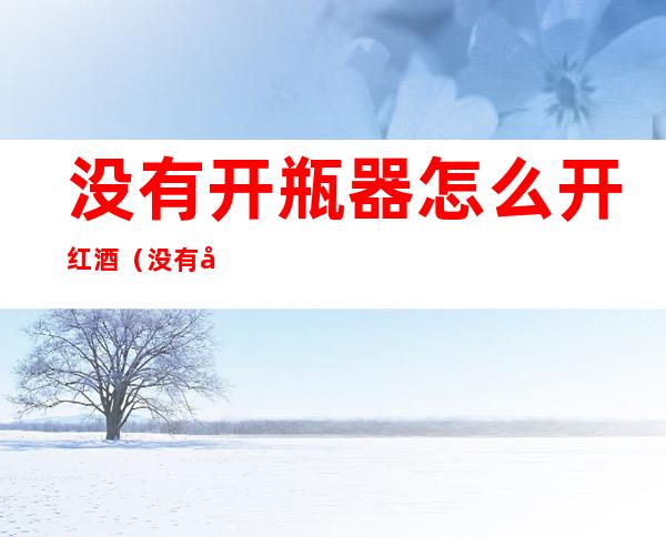 没有开瓶器怎么开红酒(没有开瓶器怎么开红酒木塞)