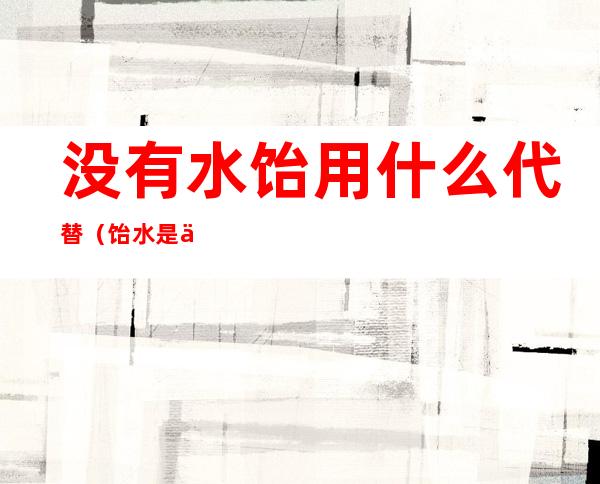 没有水饴用什么代替（饴水是什么）