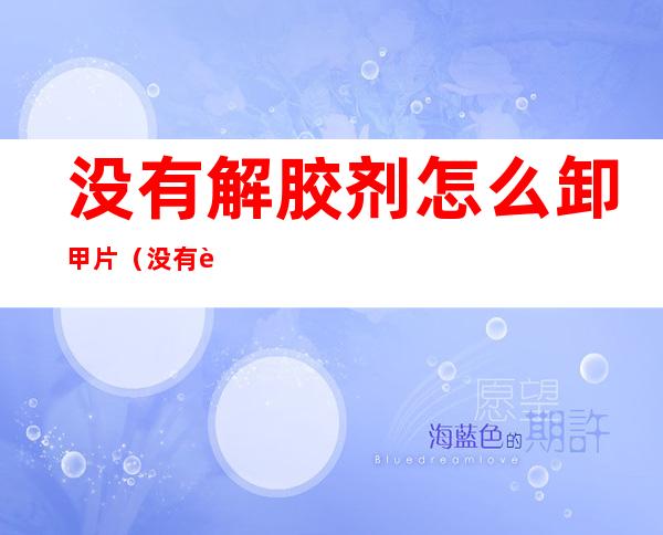 没有解胶剂怎么卸甲片(没有解胶剂怎么卸甲片胶水)