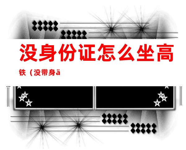 没身份证怎么坐高铁(没带身份证怎么坐高铁)