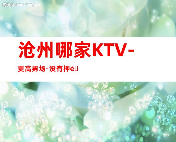 沧州哪家KTV-更高男 场-没有押金杂费