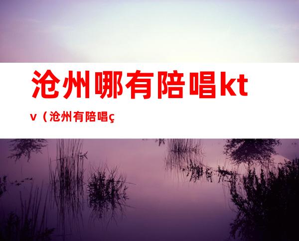 沧州哪有陪唱ktv(沧州有陪唱的ktv)