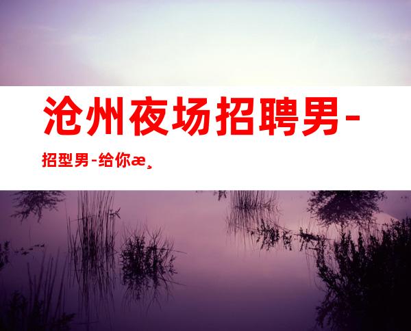 沧州夜场招聘男.-招型男-给你温暖给你爱
