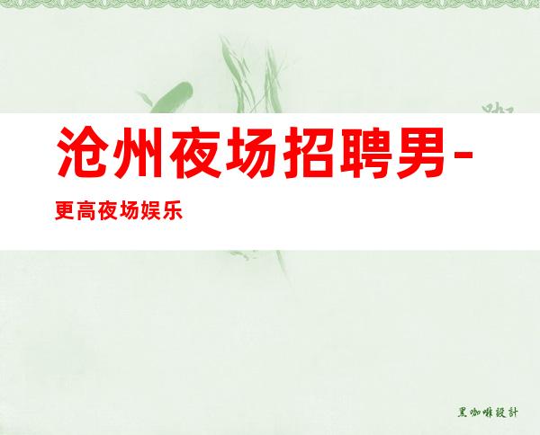 沧州夜场招聘男.-更高夜场娱乐会所招聘-夜场应聘查看