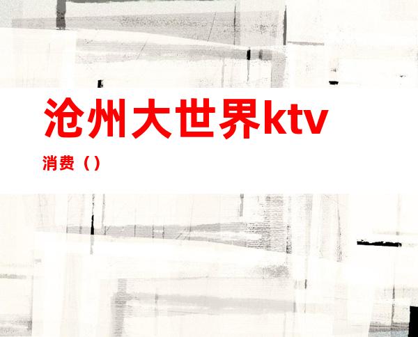 沧州大世界ktv消费()