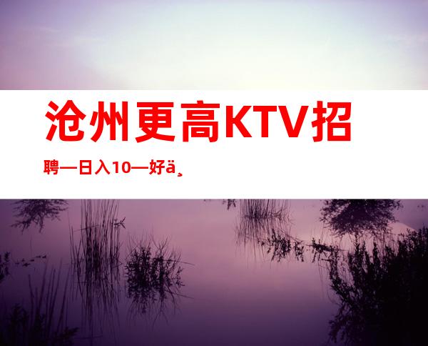 沧州更高KTV招聘—日入10—好上班