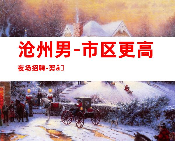 沧州男.-市区更高夜场招聘-努力才有幸运