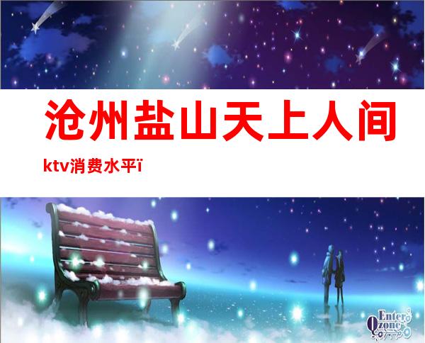 沧州盐山天上人间ktv消费水平(定海天上人间ktv消费)