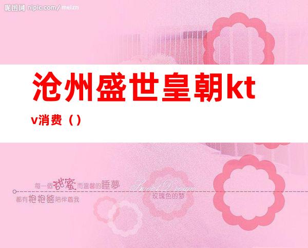 沧州盛世皇朝ktv消费()