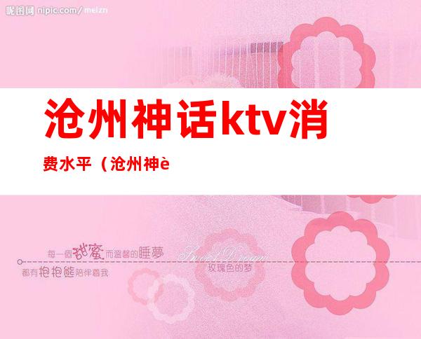 沧州神话ktv消费水平(沧州神话ktv招聘)