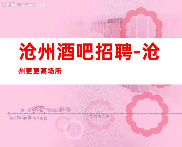 沧州酒吧招聘-沧州更更高场所招聘-沧州靠谱场所诚聘服务员