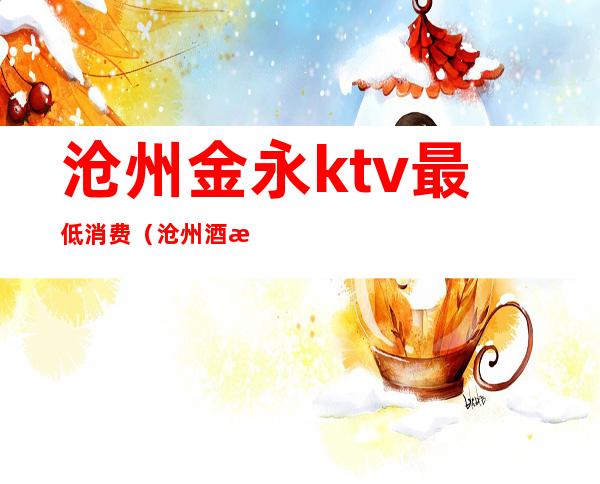 沧州金永ktv最低消费(沧州酒楼KTV)