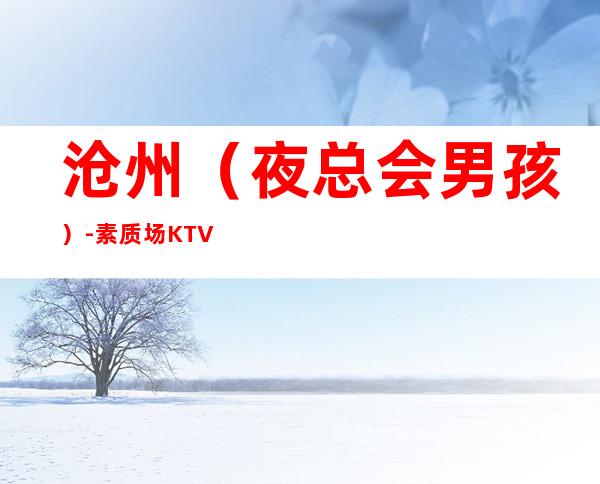 沧州(夜总会男孩)-素质场KTV招聘男.-商务KTV不要犹豫