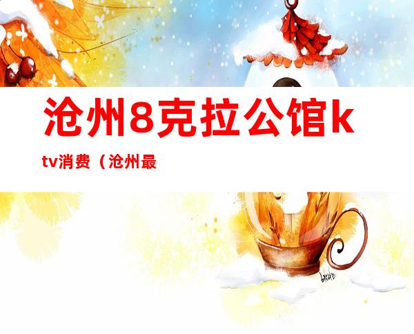 沧州8克拉公馆ktv消费(沧州最大的KTV)