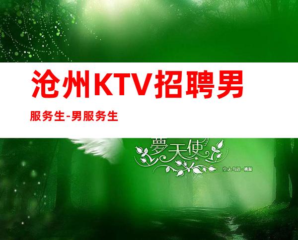 沧州KTV招聘男服务生-男服务生场-更高KTV招聘