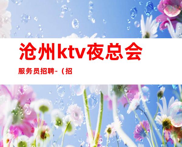 沧州ktv夜总会服务员招聘-(招聘型男)-新开夜总会大大提高收入