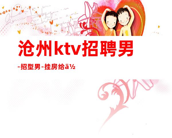 沧州ktv招聘男.-招型男-挂房给你完成任务