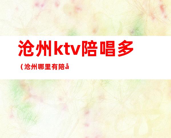 沧州ktv陪唱多(沧州哪里有陪唱的)