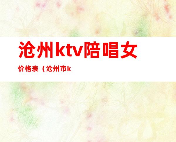 沧州ktv陪唱女价格表(沧州市ktv陪唱多少钱了)