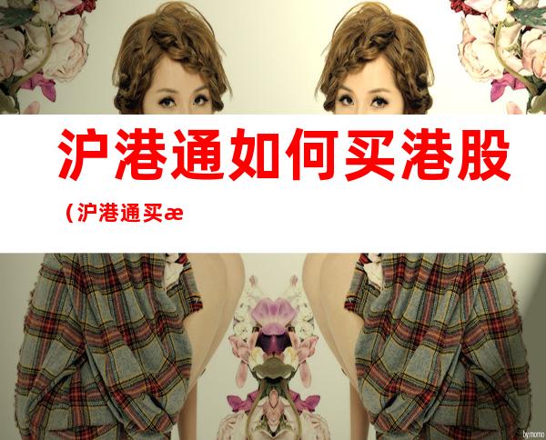 沪港通如何买港股(沪港通买港股手续费)
