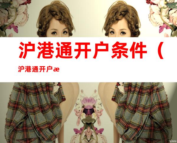 沪港通开户条件（沪港通开户条件50万元几天）