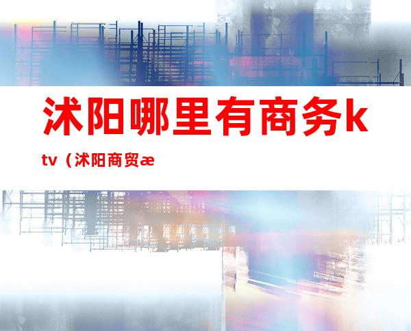 沭阳哪里有商务ktv(沭阳商贸有限公司)