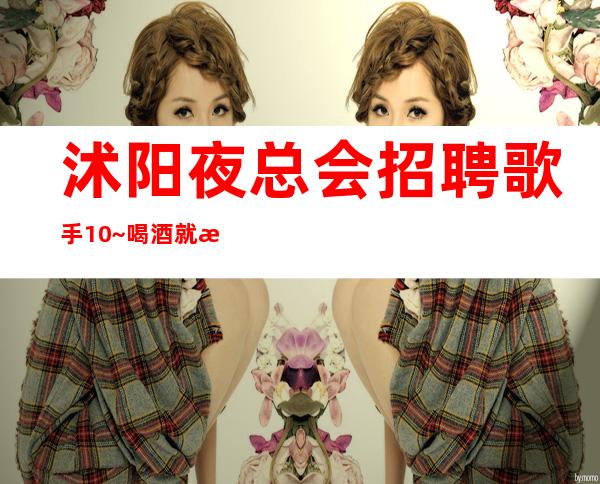 沭阳夜总会招聘歌手10~喝酒就是少~多多高效收入