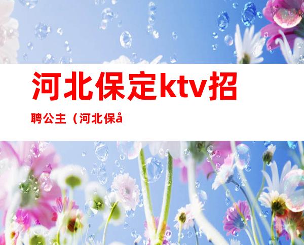 河北保定ktv招聘公主(河北保定ktv招聘公主电话)