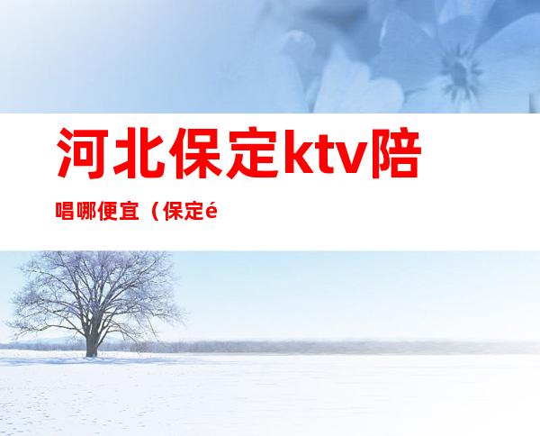 河北保定ktv陪唱哪便宜（保定陪唱价格）
