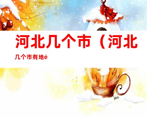 河北几个市（河北几个市有地铁）