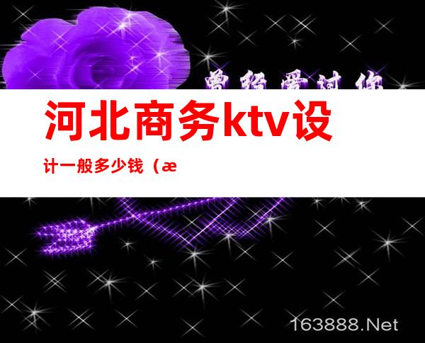 河北商务ktv设计一般多少钱(河北区ktv哪个性价比高)