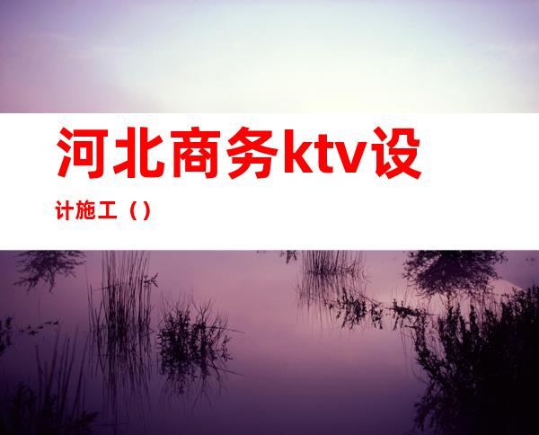河北商务ktv设计施工（）