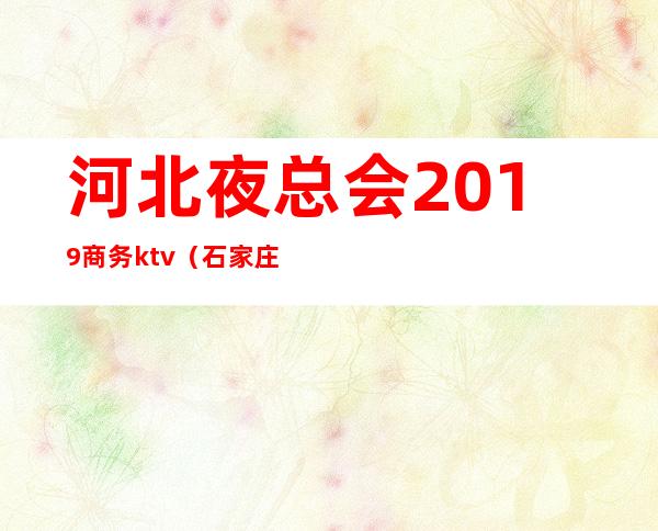 河北夜总会2019商务ktv(石家庄夜总会消费价格)