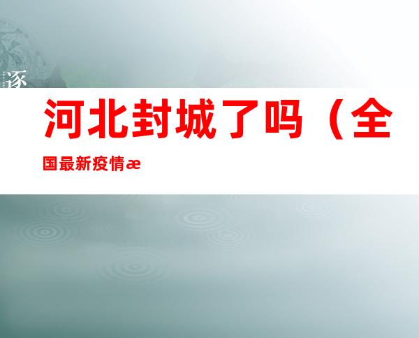 河北封城了吗(全国最新疫情河北封城了吗)