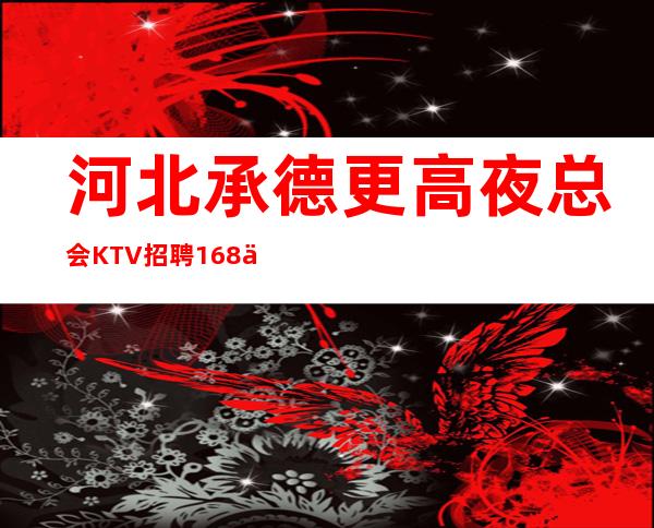 河北承德更高夜总会KTV招聘168以上颜子女孩