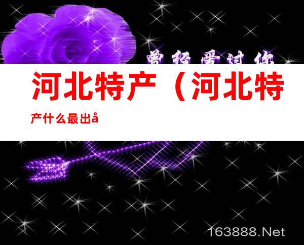 河北特产(河北特产什么最出名)
