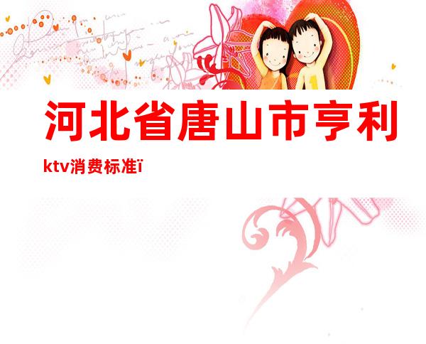 河北省唐山市亨利ktv消费标准(唐山亨利ktv什么时候开始营业)