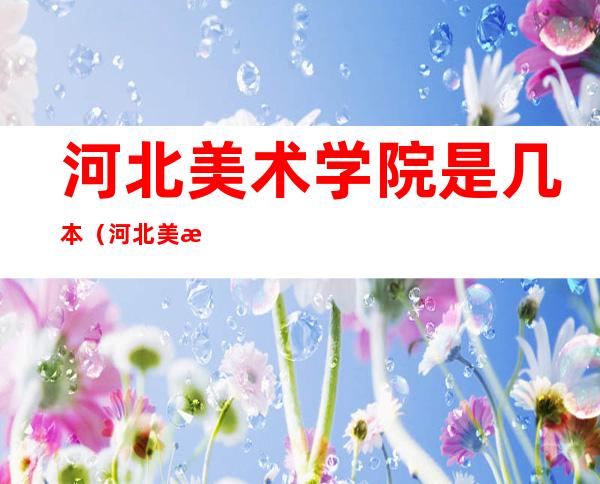 河北美术学院是几本（河北美术学院是几本大学）