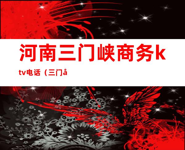 河南三门峡商务ktv电话(三门峡火锅ktv)