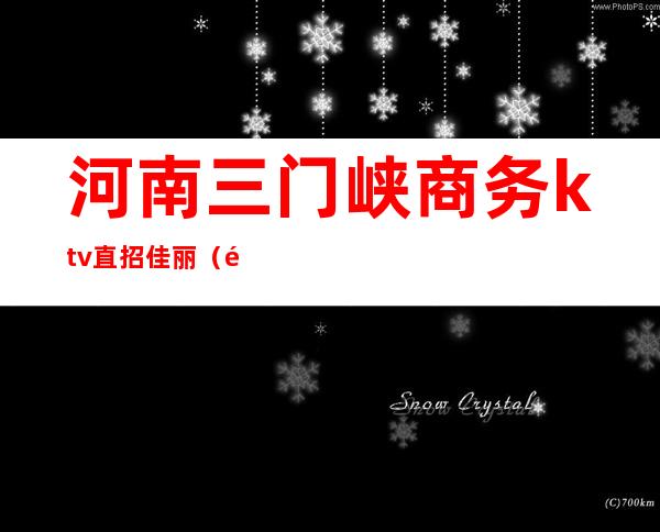 河南三门峡商务ktv直招佳丽(郑州ktv招聘佳丽女公关)