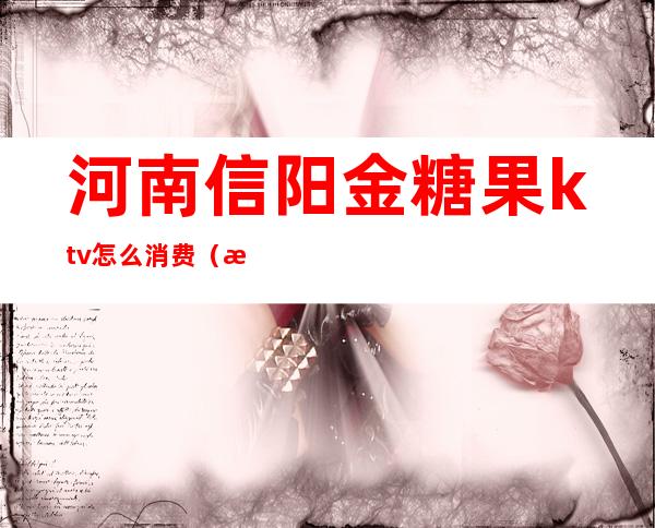 河南信阳金糖果ktv怎么消费（河南金糖果KTV）