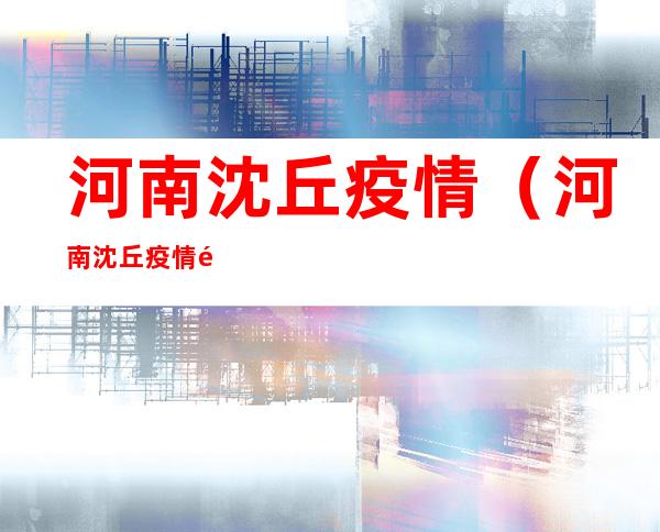 河南沈丘疫情(河南沈丘疫情风险等级)