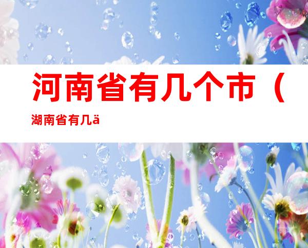 河南省有几个市（湖南省有几个市区,几个县区）