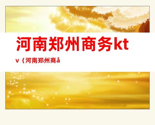 河南郑州商务ktv(河南郑州商务学校什么时候开学)